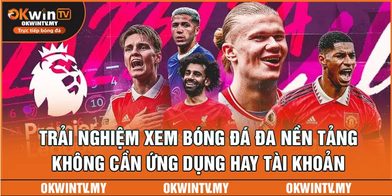 OKWIN TV mang đến trải nghiệm xem bóng đá đa nền tảng, không cần ứng dụng hay tài khoản